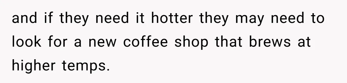 and if they need it hotter they may need to look for a new coffee shop that brews at higher temps.