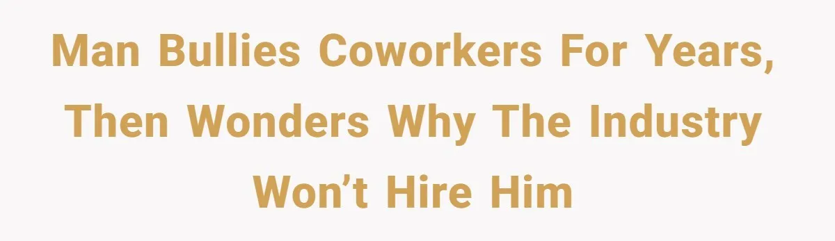 Man Bullies Coworkers for Years, Then Wonders Why the Industry Won’t Hire Him