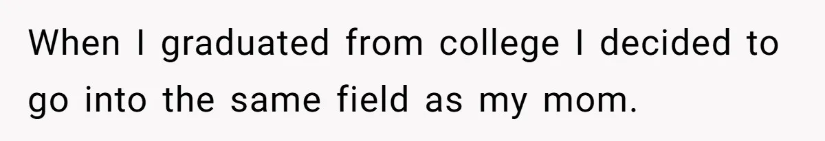 When I graduated from college I decided to go into the same field as my mom.