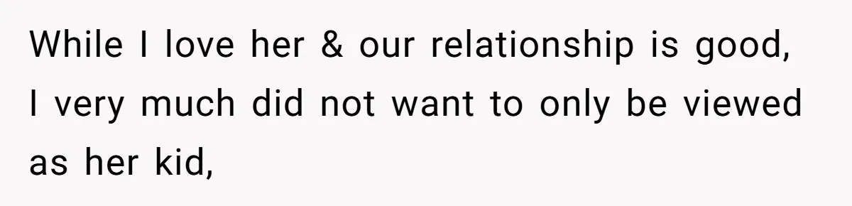 While I love her & our relationship is good, I very much did not want to only be viewed as her kid,