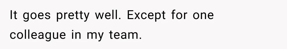 It goes pretty well. Except for one colleague in my team.