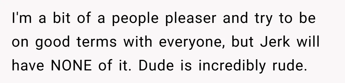 I'm a bit of a people pleaser and try to be on good terms with everyone, but Jerk will have NONE of it. Dude is incredibly rude.