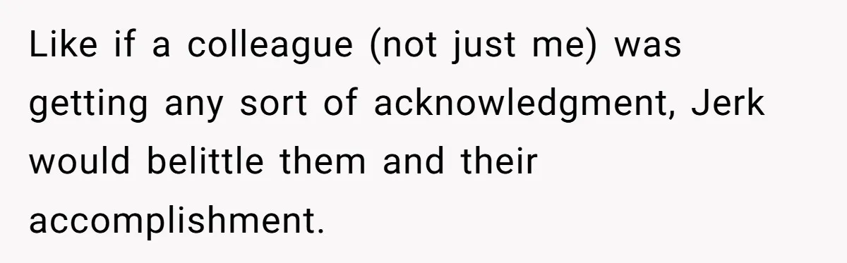 Like if a colleague (not just me) was getting any sort of acknowledgment, Jerk would belittle them and their accomplishment.