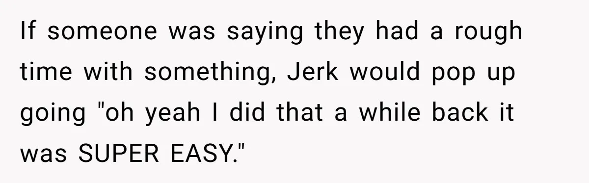 If someone was saying they had a rough time with something, Jerk would pop up going "oh yeah I did that a while back it was SUPER EASY."