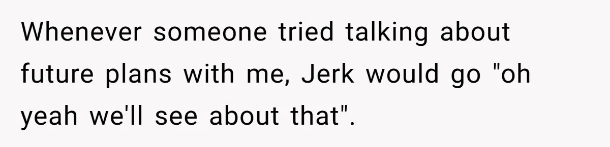 Whenever someone tried talking about future plans with me, Jerk would go "oh yeah we'll see about that".