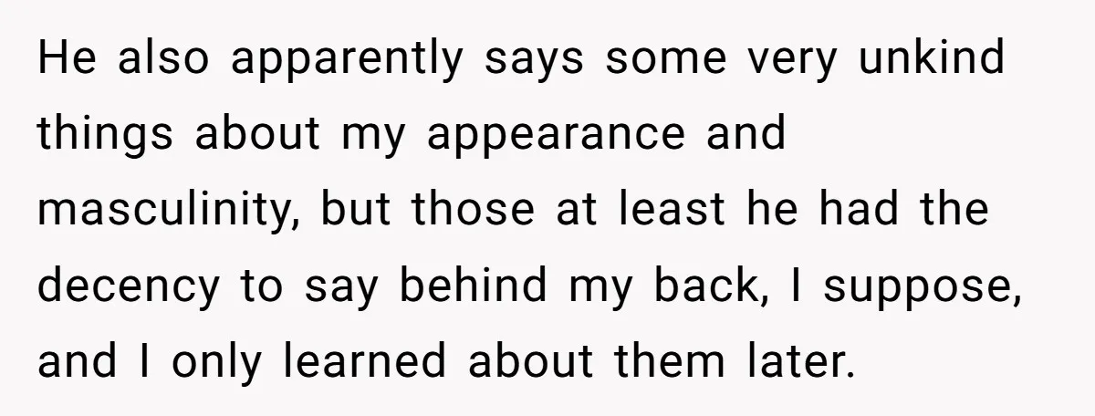 He also apparently says some very unkind things about my appearance and masculinity, but those at least he had the decency to say behind my back, I suppose, and I...