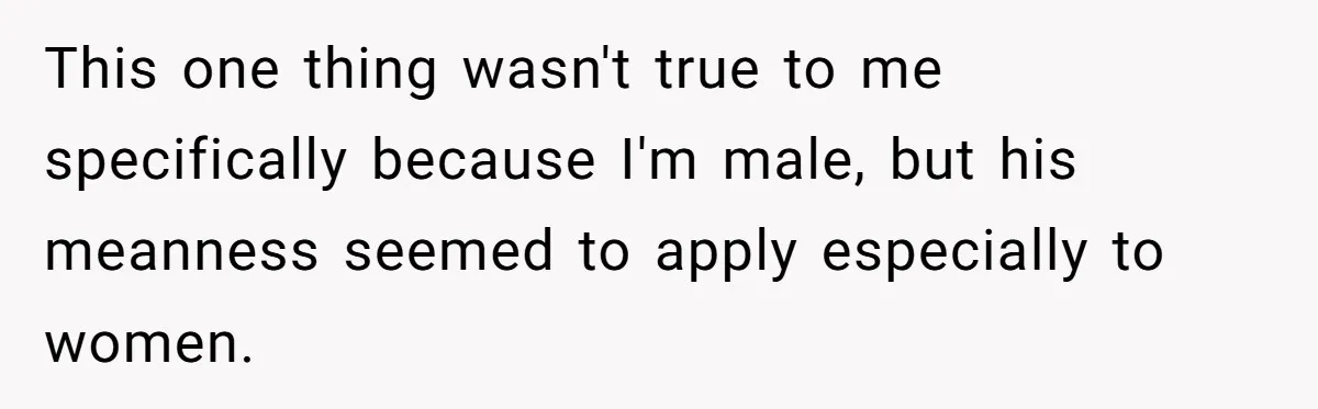 This one thing wasn't true to me specifically because I'm male, but his meanness seemed to apply especially to women.