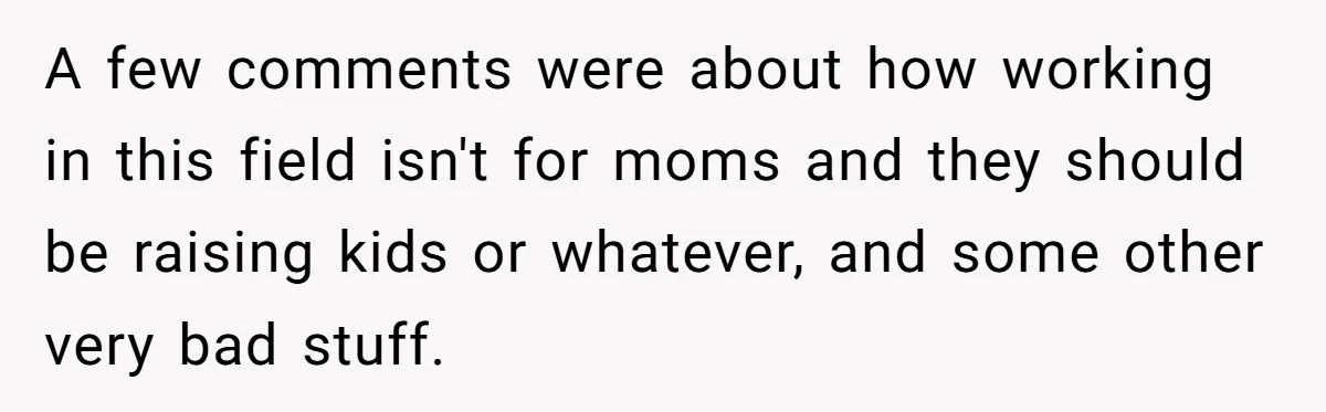 A few comments were about how working in this field isn't for moms and they should be raising kids or whatever, and some other very bad stuff.