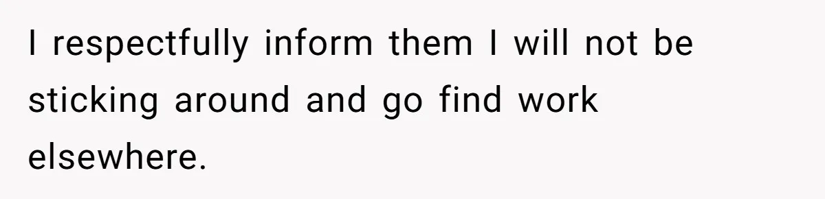 I respectfully inform them I will not be sticking around and go find work elsewhere.