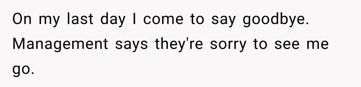 On my last day I come to say goodbye. Management says they're sorry to see me go.