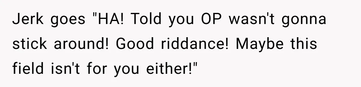 Jerk goes "HA! Told you OP wasn't gonna stick around! Good riddance! Maybe this field isn't for you either!"