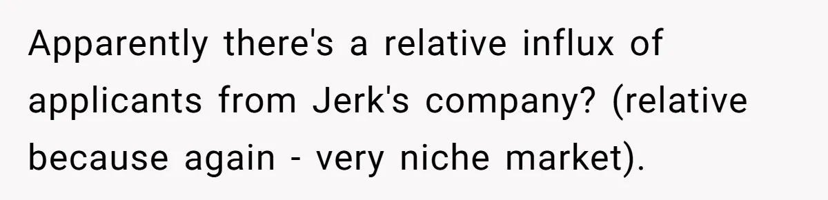 Apparently there's a relative influx of applicants from Jerk's company? (relative because again - very niche market).