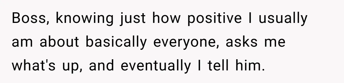 Boss, knowing just how positive I usually am about basically everyone, asks me what's up, and eventually I tell him.