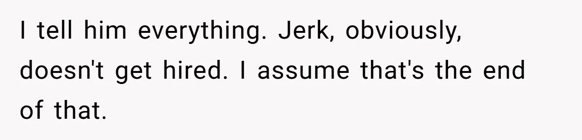 I tell him everything. Jerk, obviously, doesn't get hired. I assume that's the end of that.