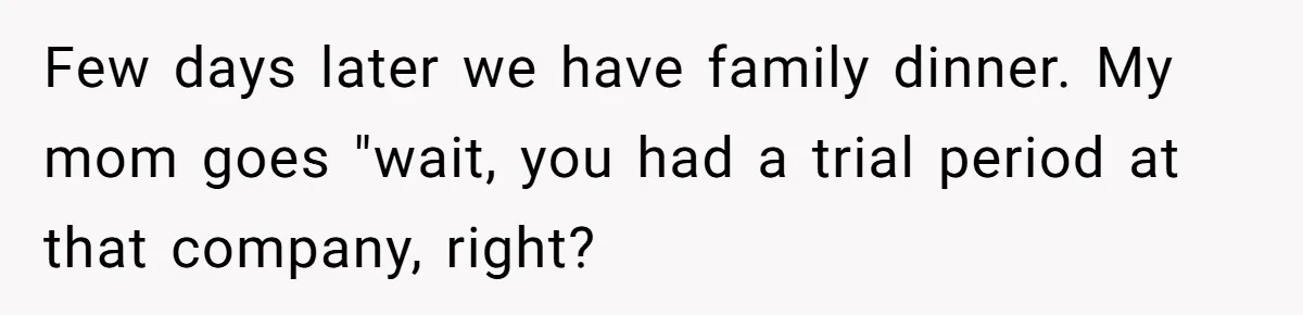 Few days later we have family dinner. My mom goes "wait, you had a trial period at that company, right?