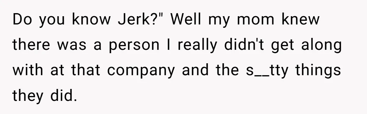 Do you know Jerk?" Well my mom knew there was a person I really didn't get along with at that company and the s__tty things they did.