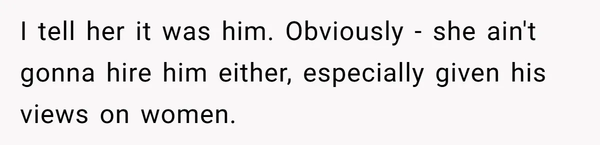 I tell her it was him. Obviously - she ain't gonna hire him either, especially given his views on women.