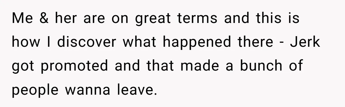 Me & her are on great terms and this is how I discover what happened there - Jerk got promoted and that made a bunch of people wanna leave.