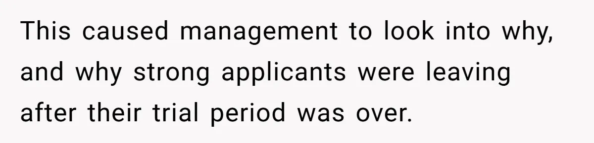 This caused management to look into why, and why strong applicants were leaving after their trial period was over.