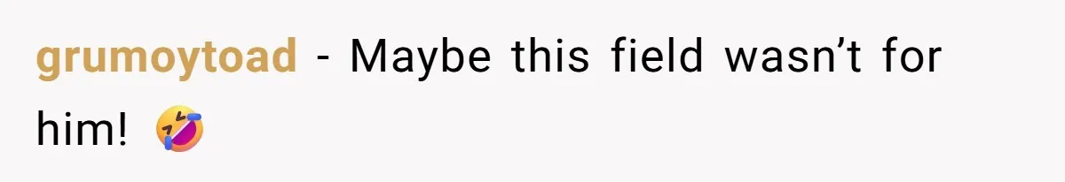 grumoytoad − Maybe this field wasn’t for him! 🤣