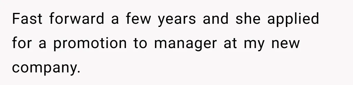 Fast forward a few years and she applied for a promotion to manager at my new company.