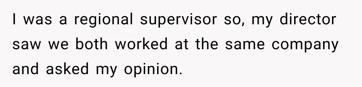I was a regional supervisor so, my director saw we both worked at the same company and asked my opinion.