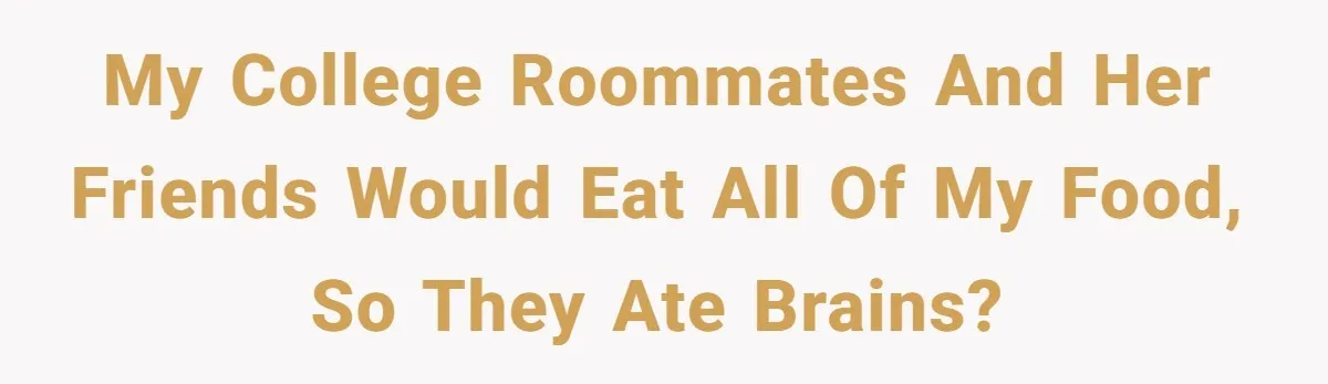 My college roommates and her friends would eat all of my food, so they ate brains?