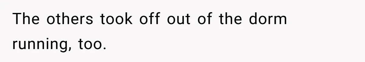 The others took off out of the dorm running, too.