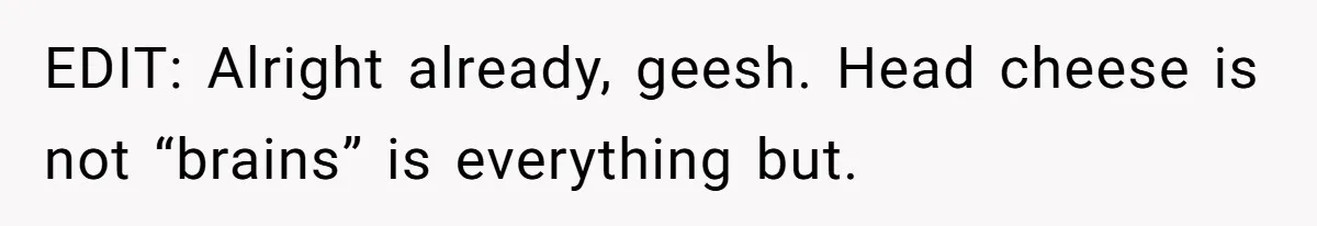 EDIT: Alright already, geesh. Head cheese is not “brains” is everything but.