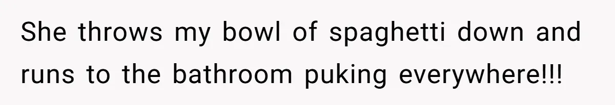 She throws my bowl of spaghetti down and runs to the bathroom puking everywhere!!!