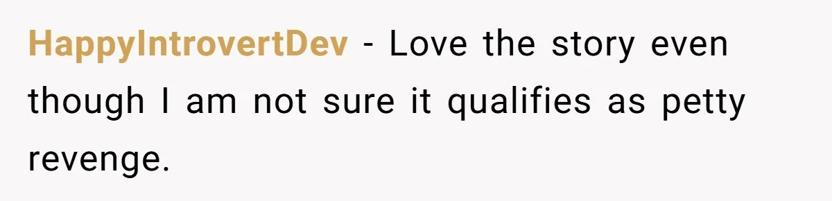HappyIntrovertDev - Love the story even though I am not sure it qualifies as petty revenge.
