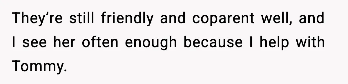 They’re still friendly and coparent well, and I see her often enough because I help with Tommy.