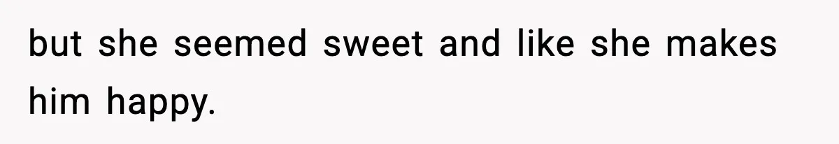 but she seemed sweet and like she makes him happy.
