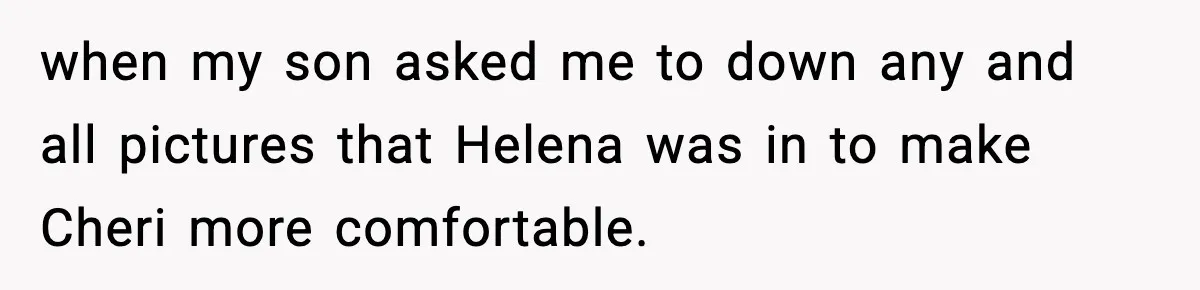 when my son asked me to down any and all pictures that Helena was in to make Cheri more comfortable.