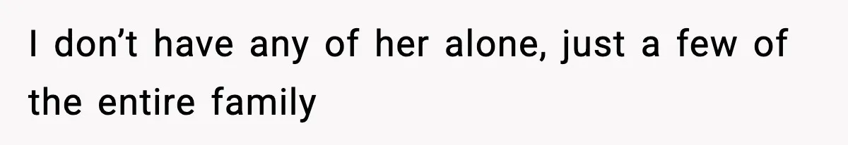 I don’t have any of her alone, just a few of the entire family