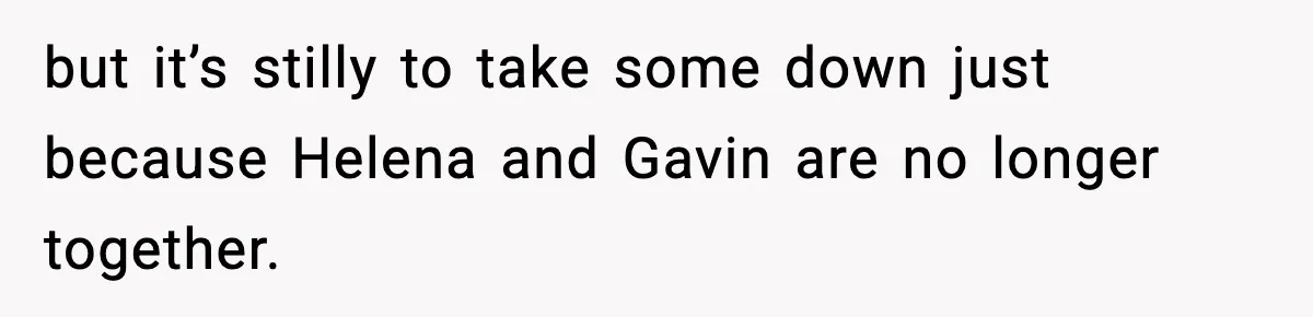 but it’s stilly to take some down just because Helena and Gavin are no longer together.
