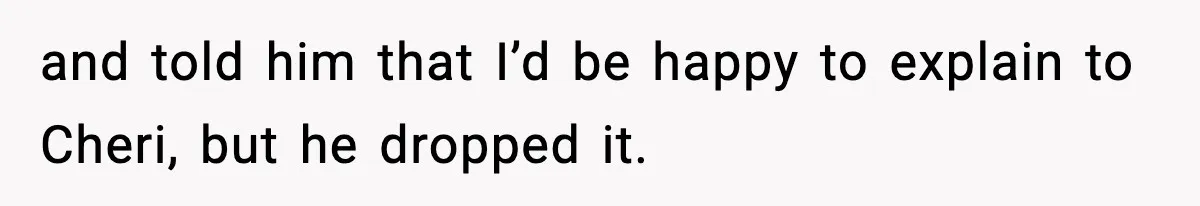 and told him that I’d be happy to explain to Cheri, but he dropped it.