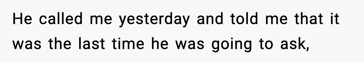 He called me yesterday and told me that it was the last time he was going to ask,