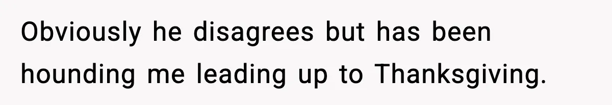 Obviously he disagrees but has been hounding me leading up to Thanksgiving.