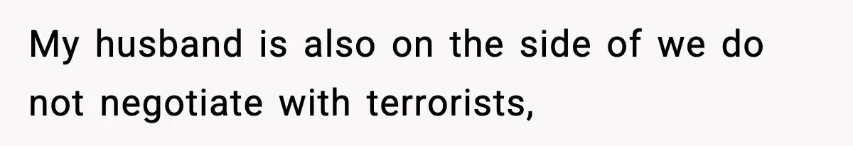 My husband is also on the side of we do not negotiate with terrorists,
