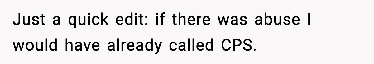 Just a quick edit: if there was abuse I would have already called CPS.