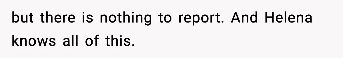 but there is nothing to report. And Helena knows all of this.