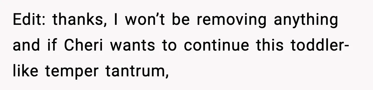 Edit: thanks, I won’t be removing anything and if Cheri wants to continue this toddler-like temper tantrum,