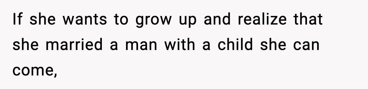 If she wants to grow up and realize that she married a man with a child she can come,