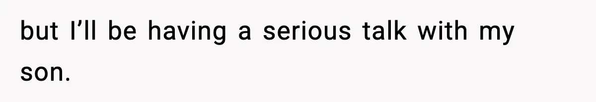 but I’ll be having a serious talk with my son.