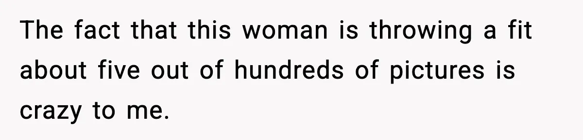 The fact that this woman is throwing a fit about five out of hundreds of pictures is crazy to me.