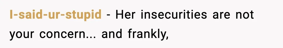 I-said-ur-stupid − Her insecurities are not your concern... and frankly,