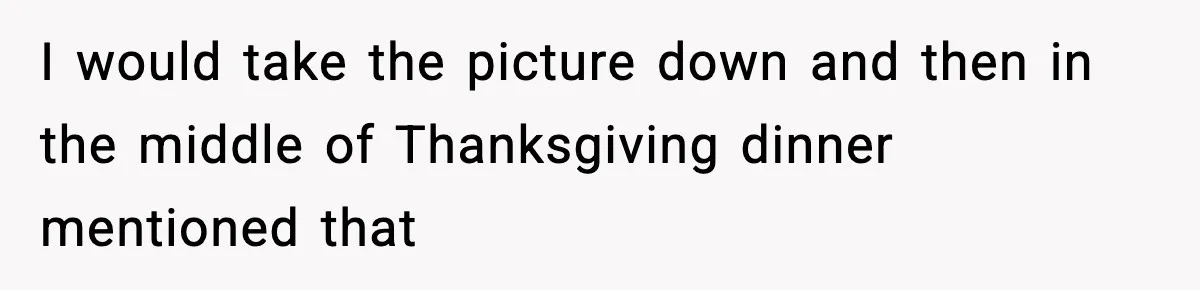 I would take the picture down and then in the middle of Thanksgiving dinner mentioned that