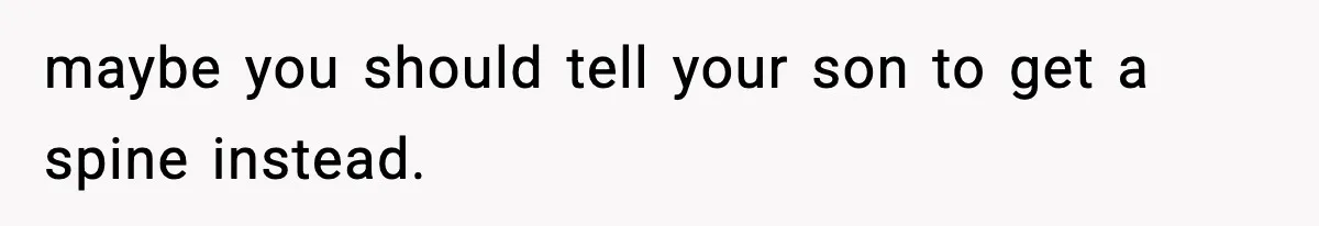 maybe you should tell your son to get a spine instead.