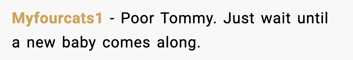 Myfourcats1 − Poor Tommy. Just wait until a new baby comes along.